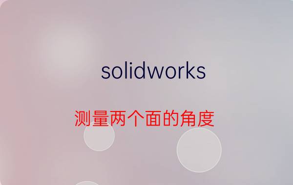 solidworks 测量两个面的角度 solidworks如何画有角度的直线？